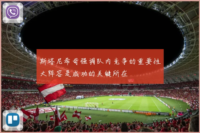 斯塔尼希奇强调队内竞争的重要性大阵容是成功的关键所在