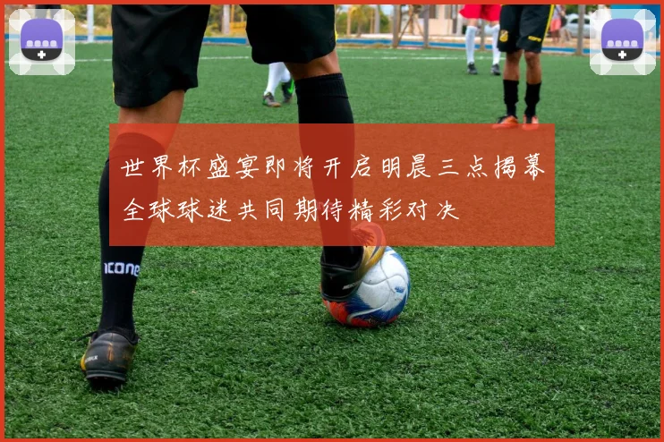 世界杯盛宴即将开启明晨三点揭幕全球球迷共同期待精彩对决