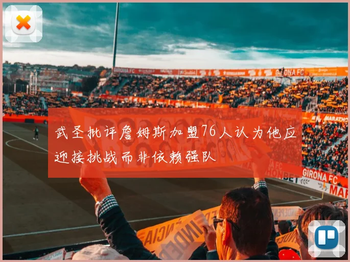 武圣批评詹姆斯加盟76人认为他应迎接挑战而非依赖强队