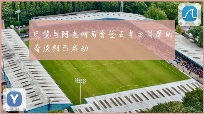 巴黎与阿克利乌舍签五年合同摩纳哥谈判已启动