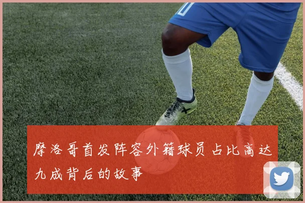 摩洛哥首发阵容外籍球员占比高达九成背后的故事