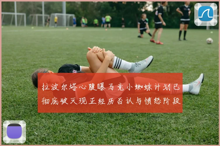 拉波尔塔心腹曝马竞小蜘蛛计划已彻底破灭现正经历否认与愤怒阶段