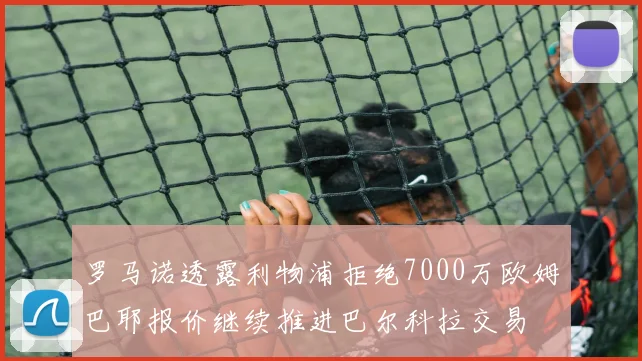 罗马诺透露利物浦拒绝7000万欧姆巴耶报价继续推进巴尔科拉交易