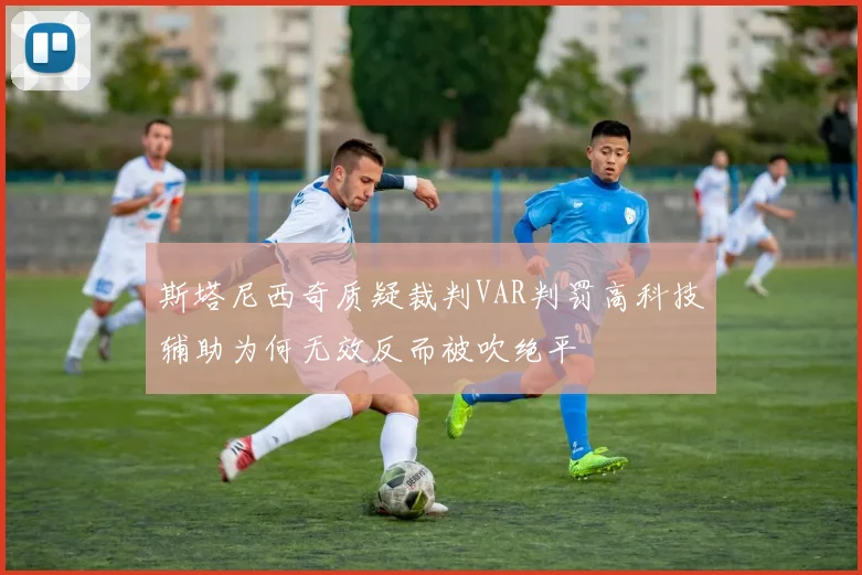 斯塔尼西奇质疑裁判VAR判罚高科技辅助为何无效反而被吹绝平