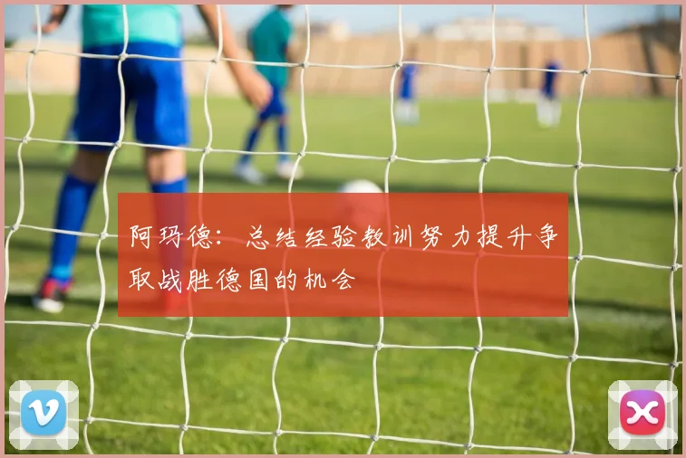 阿玛德：总结经验教训努力提升争取战胜德国的机会