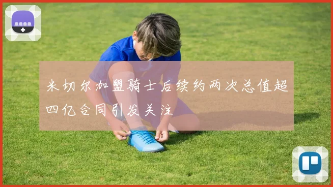 米切尔加盟骑士后续约两次总值超四亿合同引发关注