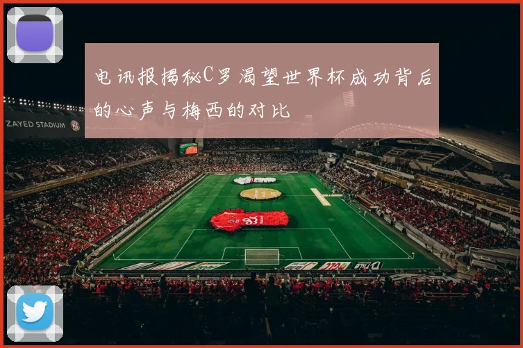 电讯报揭秘C罗渴望世界杯成功背后的心声与梅西的对比