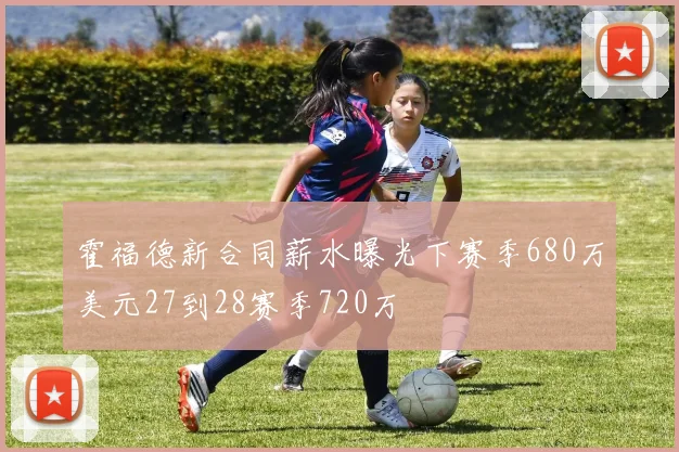 霍福德新合同薪水曝光下赛季680万美元27到28赛季720万