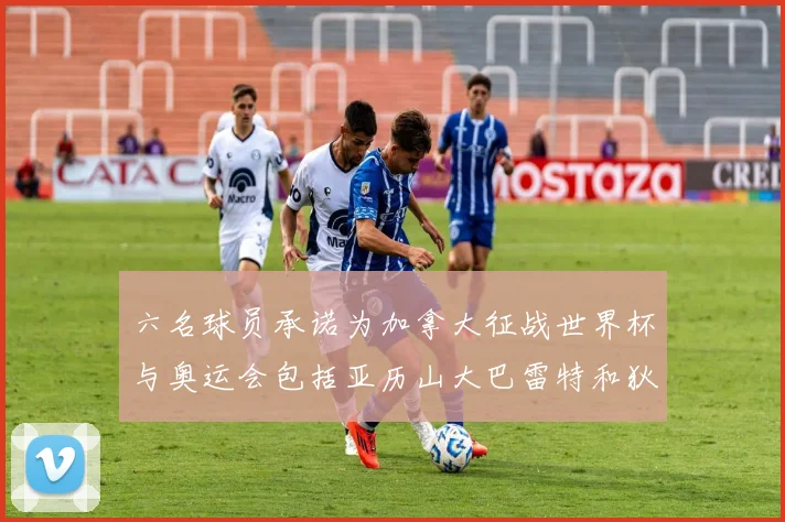六名球员承诺为加拿大征战世界杯与奥运会包括亚历山大巴雷特和狄龙在内