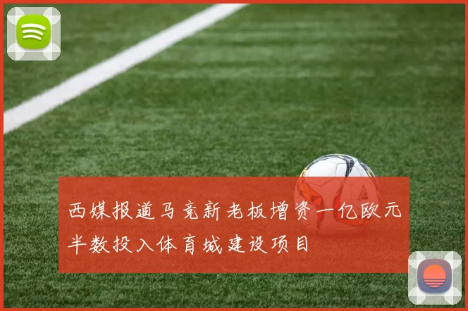 西媒报道马竞新老板增资一亿欧元半数投入体育城建设项目