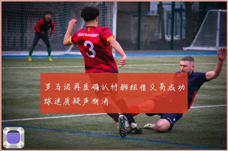 罗马诺再度确认特狮租借交易成功球迷质疑声渐消
