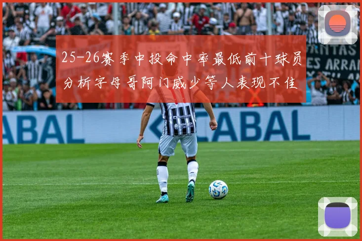 25-26赛季中投命中率最低前十球员分析字母哥阿门威少等人表现不佳