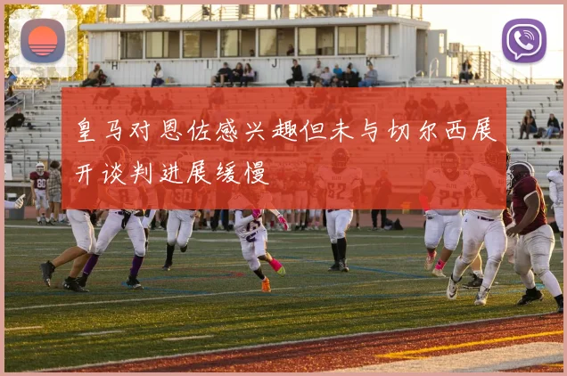 皇马对恩佐感兴趣但未与切尔西展开谈判进展缓慢
