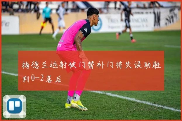 梅德兰远射破门替补门将失误助胜利0-2落后