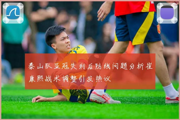 泰山队亚冠失利后防线问题分析崔康熙战术调整引发热议