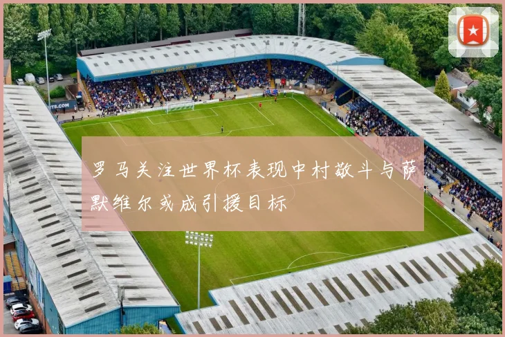 罗马关注世界杯表现中村敬斗与萨默维尔或成引援目标