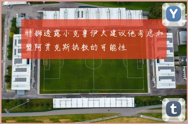 特狮透露小克鲁伊夫建议他考虑加盟阿贾克斯执教的可能性