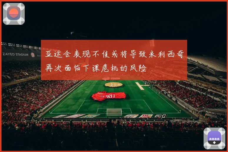 亚运会表现不佳或将导致米利西奇再次面临下课危机的风险