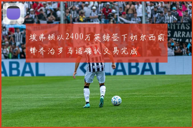 埃弗顿以2400万英镑签下切尔西前锋乔治罗马诺确认交易完成